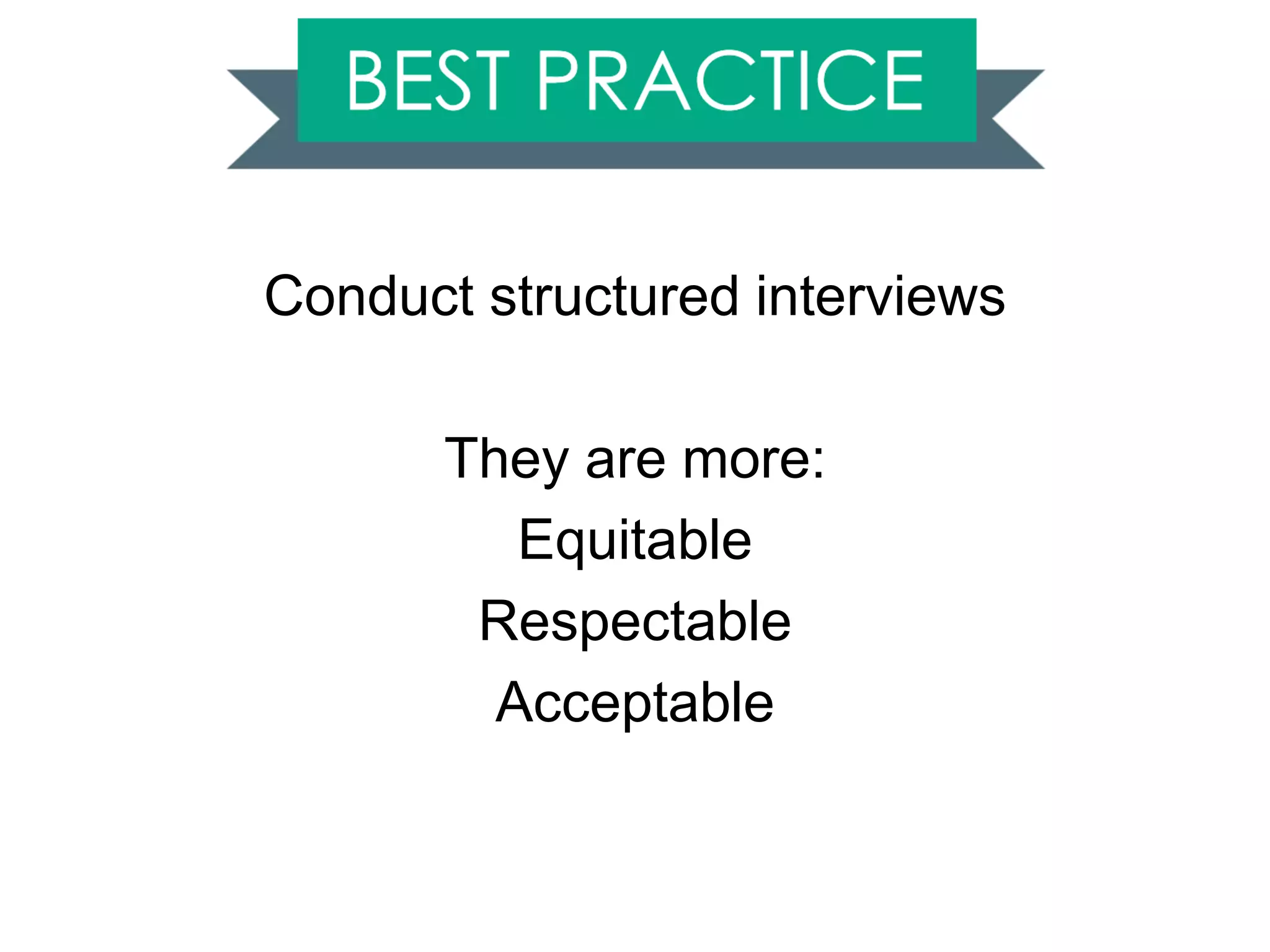 Conduct structured interviews
They are more:
Equitable
Respectable
Acceptable
 
