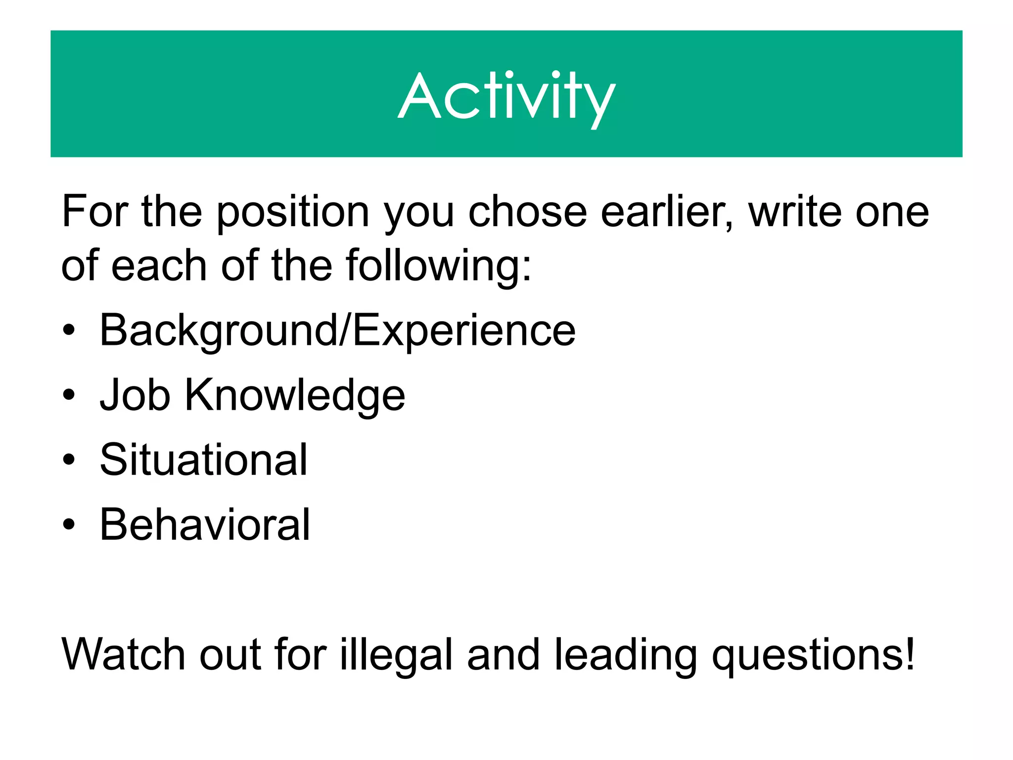 For the position you chose earlier, write one
of each of the following:
• Background/Experience
• Job Knowledge
• Situational
• Behavioral
Watch out for illegal and leading questions!
 