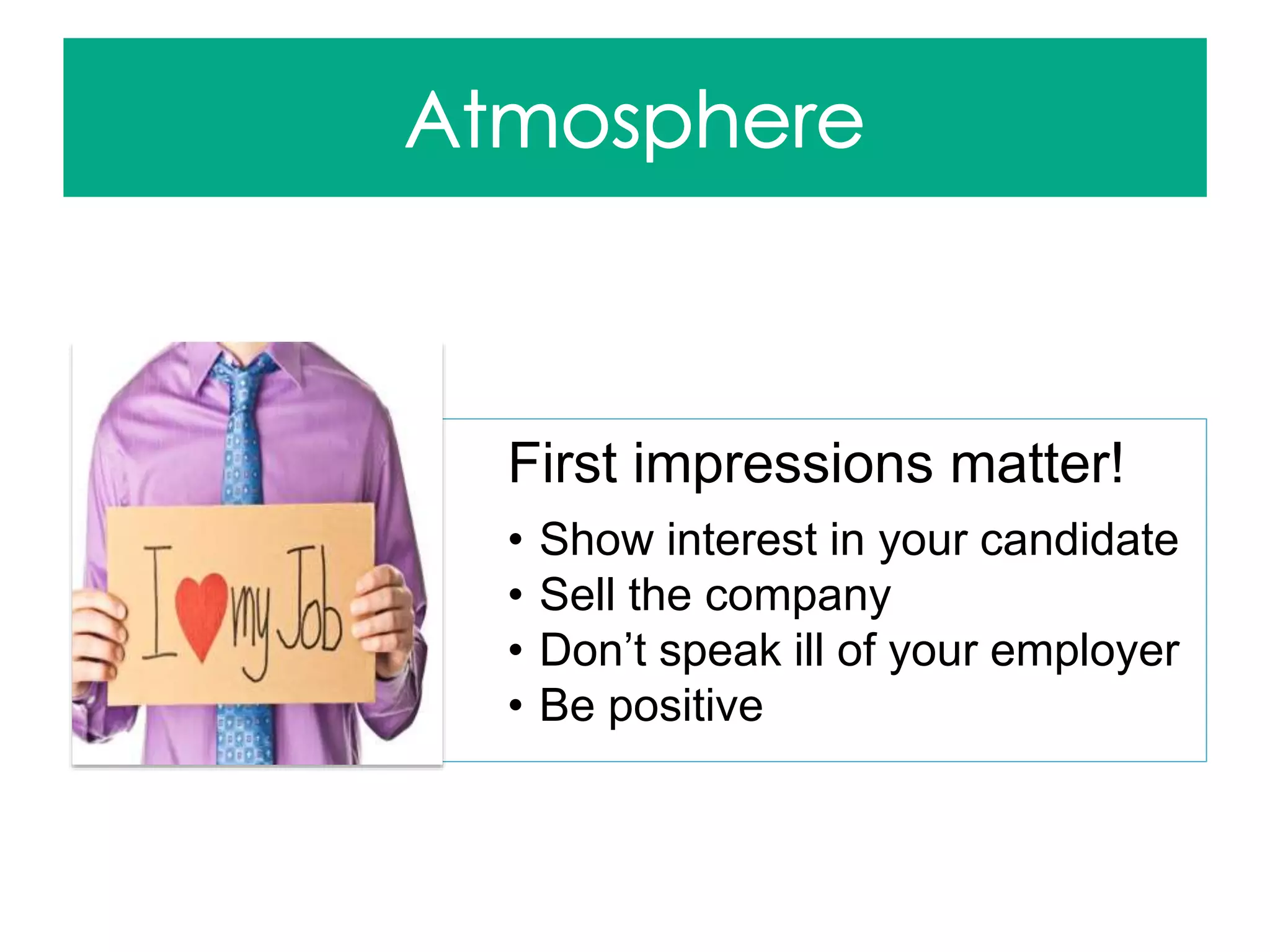 First impressions matter!
• Show interest in your candidate
• Sell the company
• Don’t speak ill of your employer
• Be positive
 