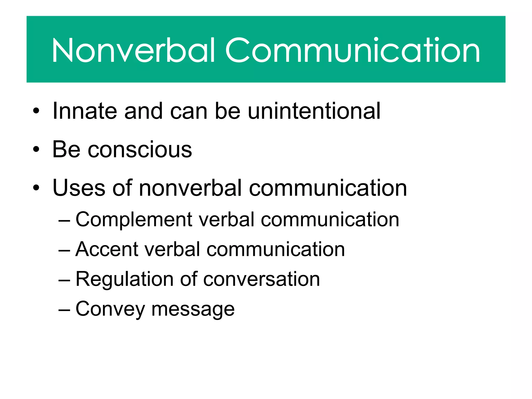 • Innate and can be unintentional
• Be conscious
• Uses of nonverbal communication
– Complement verbal communication
– Accent verbal communication
– Regulation of conversation
– Convey message
 