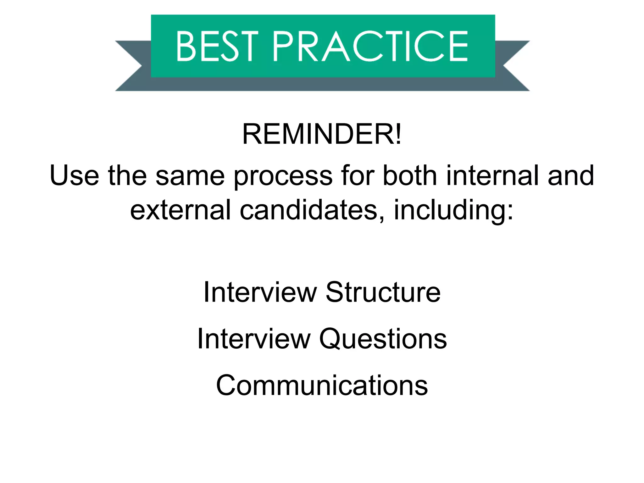 REMINDER!
Use the same process for both internal and
external candidates, including:
Interview Structure
Interview Questions
Communications
 