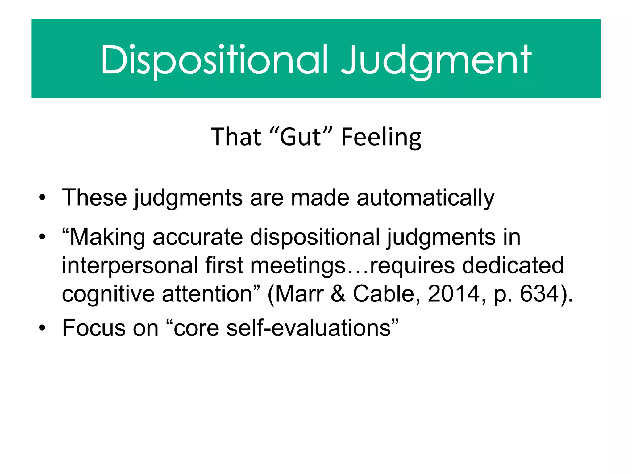 • These judgments are made automatically
• “Making accurate dispositional judgments in
interpersonal first meetings…requires dedicated
cognitive attention” (Marr & Cable, 2014, p. 634).
• Focus on “core self-evaluations”
That “Gut” Feeling
 