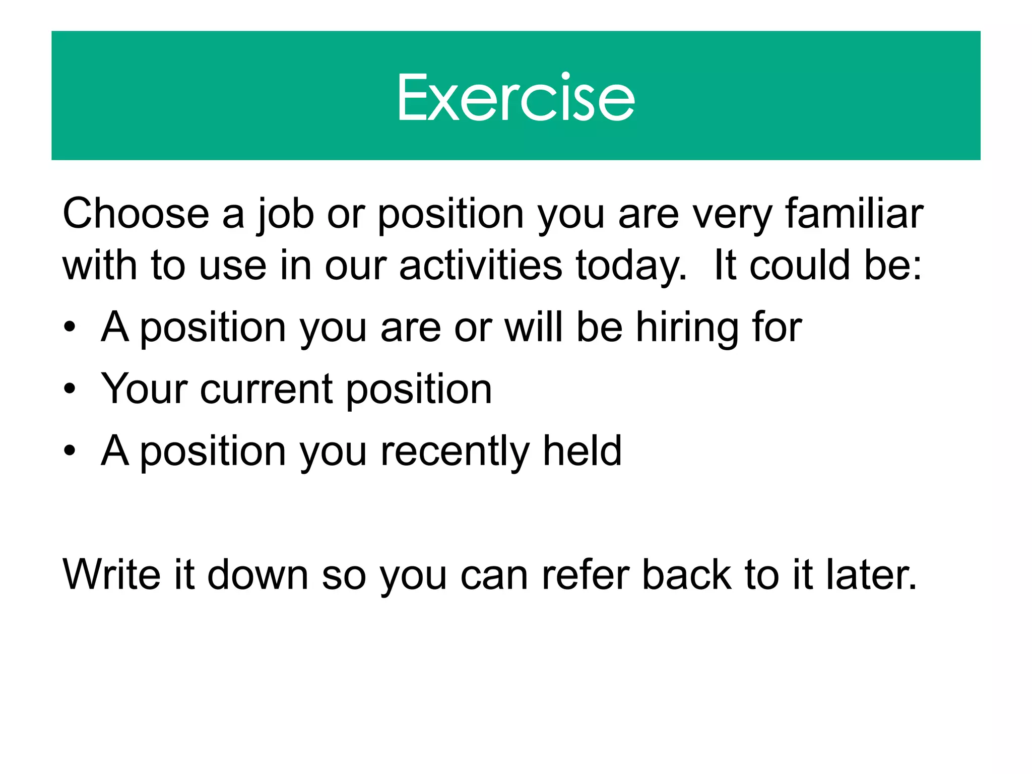 Choose a job or position you are very familiar
with to use in our activities today. It could be:
• A position you are or will be hiring for
• Your current position
• A position you recently held
Write it down so you can refer back to it later.
 