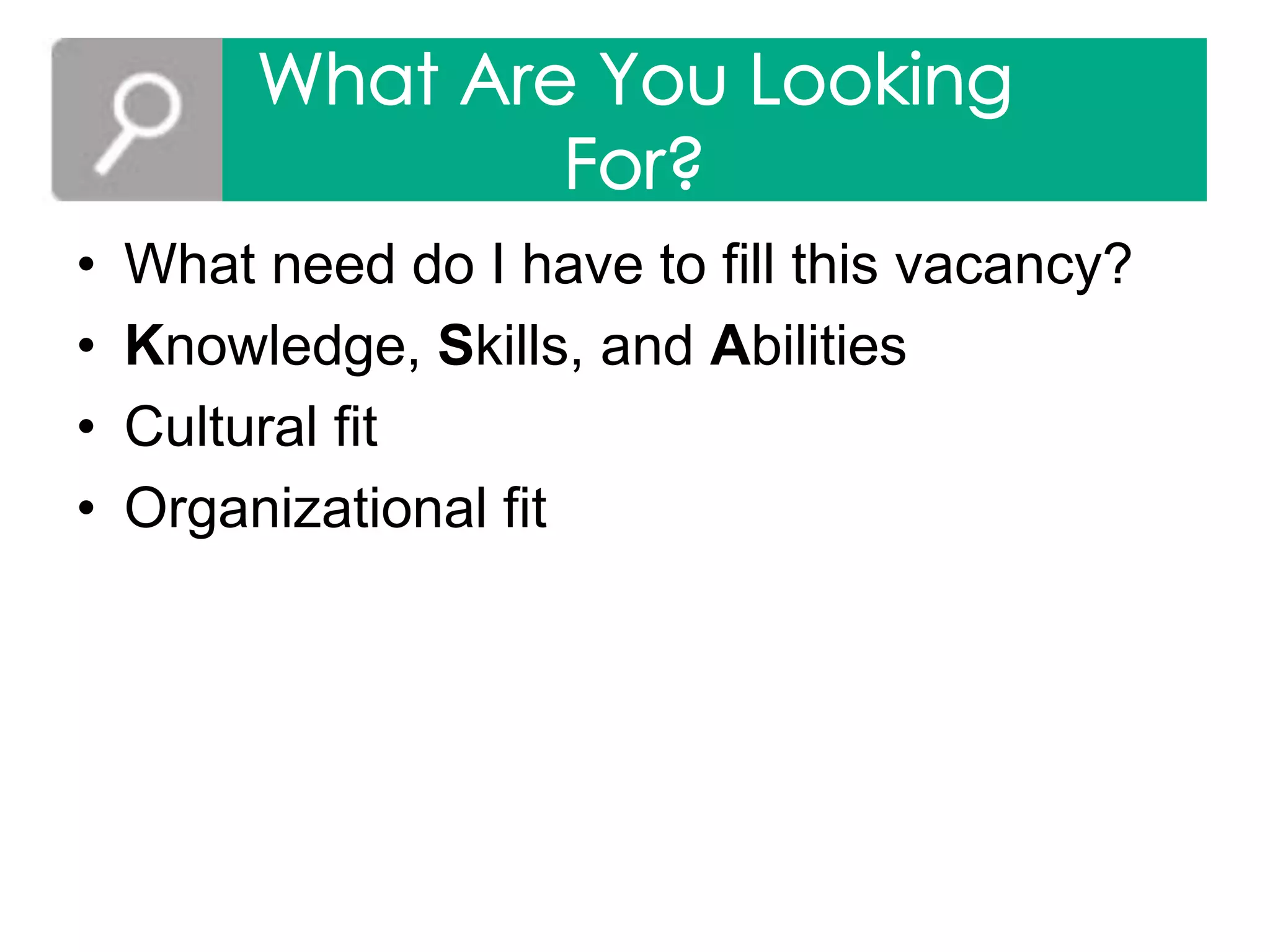 • What need do I have to fill this vacancy?
• Knowledge, Skills, and Abilities
• Cultural fit
• Organizational fit
 