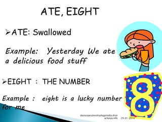 EIGHT : THE NUMBER
Example : eight is a lucky number
for me
ATE: Swallowed
Example: Yesterday We ate
a delicious food stuff
ATE, EIGHT
29-01-2016
doctorparulmishra@ggnindia.dron
acharya.info
 