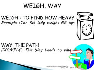 WEIGH : TO FIND HOW HEAVY
Example :The fat lady weighs 65 kgs
WAY: THE PATH
EXAMPLE: This Way Leads to villa
WEIGH, WAY
29-01-2016
doctorparulmishra@ggnindia.dron
acharya.info
 