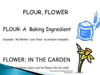 FLOUR: A Baking Ingredient
Example: My Mother uses Flour to prepare chapattis
FLOWER: IN THE GARDEN
Example : Gardener takes care for flower like his child
FLOUR, FLOWER
29-01-2016
doctorparulmishra@ggnindia.dron
acharya.info
 