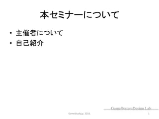 本セミナーについて
GameStudy.jp. 2016. 1
• 主催者について
• 自己紹介
 