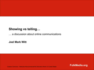 Showing vs telling… …  a discussion about online communications Joel Mark Witt FolkMedia.org Creative Commons - Attribution-Noncommercial-No Derivative Works 3.0 United States 