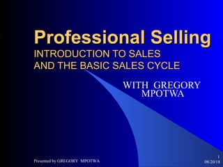08/20/18Presented by GREGORY MPOTWA
1
Professional SellingProfessional Selling
INTRODUCTION TO SALESINTRODUCTION TO SALES
AND THE BASIC SALES CYCLEAND THE BASIC SALES CYCLE
WITH GREGORY
MPOTWA
 