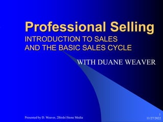 11/27/2022
Presented by D. Weaver, 2Birds1Stone Media
1
Professional Selling
INTRODUCTION TO SALES
AND THE BASIC SALES CYCLE
WITH DUANE WEAVER
 