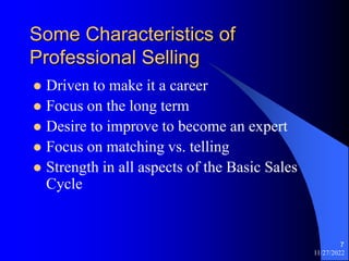 11/27/2022
7
Some Characteristics of
Professional Selling
 Driven to make it a career
 Focus on the long term
 Desire t...