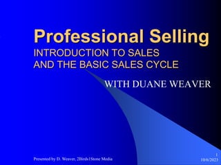 10/6/2023
Presented by D. Weaver, 2Birds1Stone Media
1
Professional Selling
INTRODUCTION TO SALES
AND THE BASIC SALES CYCLE
WITH DUANE WEAVER
 