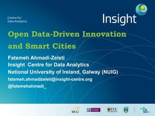 Open Data-Driven Innovation
and Smart Cities
Fatemeh Ahmadi-Zeleti
Insight Centre for Data Analytics
National University of Ireland, Galway (NUIG)
fatemeh.ahmadizeleti@insight-centre.org
@fatemehahmadi_
 