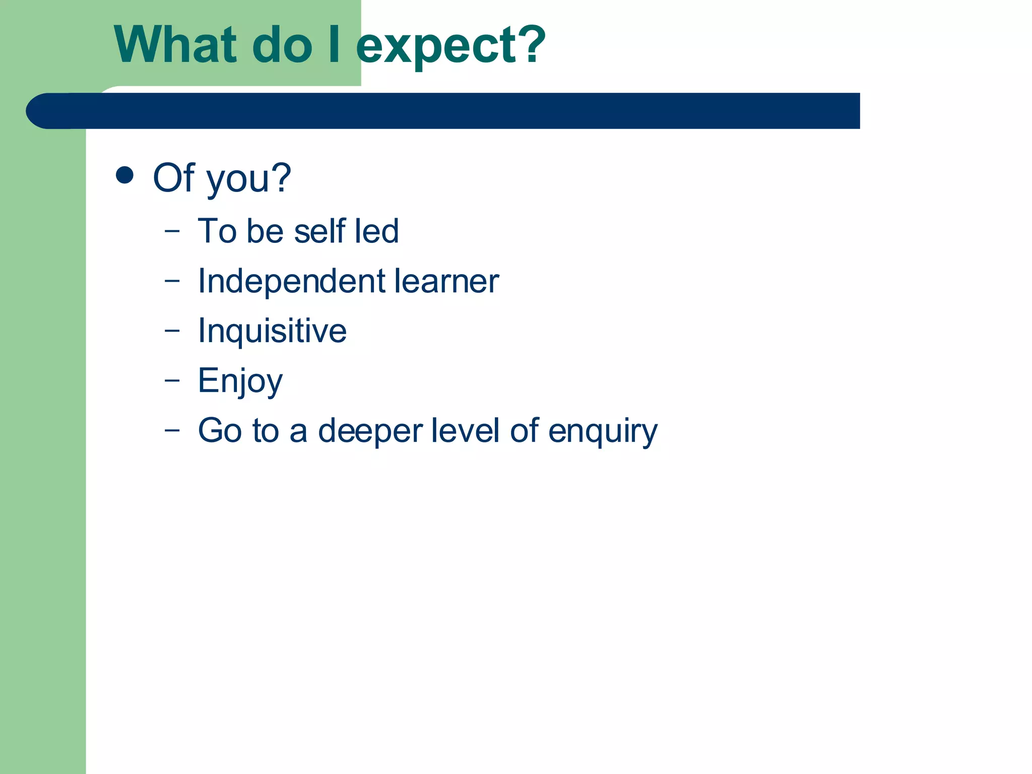What do I expect? Of you? To be self led Independent learner Inquisitive Enjoy Go to a deeper level of enquiry 