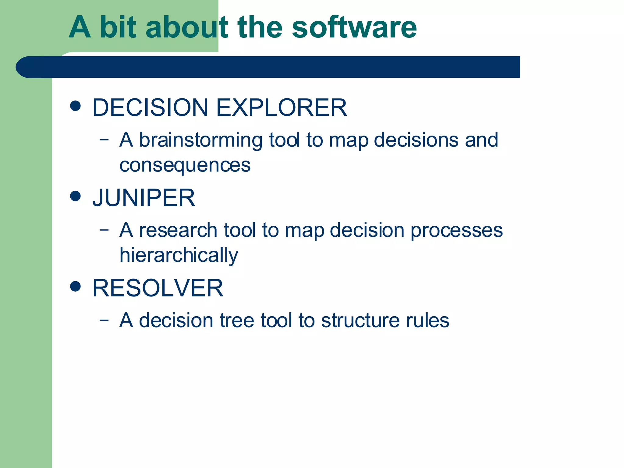 A bit about the software DECISION EXPLORER A brainstorming tool to map decisions and consequences JUNIPER A research tool to map decision processes hierarchically RESOLVER A decision tree tool to structure rules 