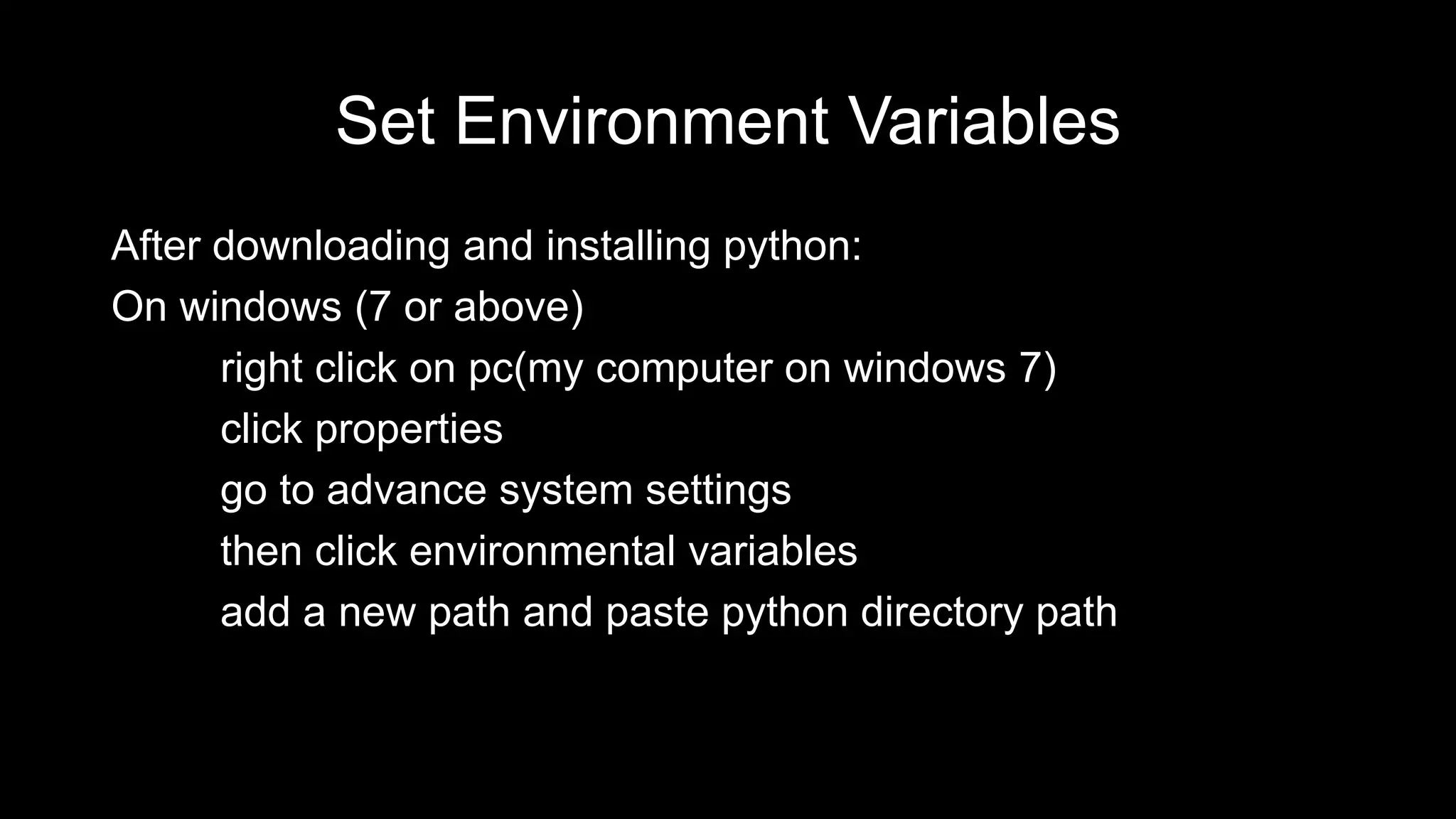 Set Environment Variables After downloading and installing python: On windows (7 or above) right click on pc(my computer on windows 7) click properties go to advance system settings then click environmental variables add a new path and paste python directory path 