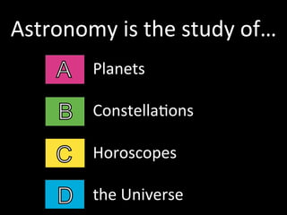 Astronomy	
  is	
  the	
  study	
  of…	
  
Planets	
  
	
  
ConstellaGons	
  
	
  
Horoscopes	
  
	
  
the	
  Universe	
  
 