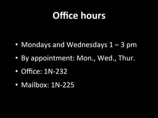 Oﬃce	
  hours	
  
	
  
•  Mondays	
  and	
  Wednesdays	
  1	
  –	
  3	
  pm	
  
•  By	
  appointment:	
  Mon.,	
  Wed.,	
  Thur.	
  
•  Oﬃce:	
  1N-­‐232	
  
•  Mailbox:	
  1N-­‐225	
  
 