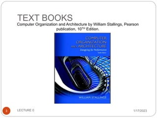 TEXT BOOKS
1/17/2023
3
Computer Organization and Architecture by William Stallings, Pearson
publication, 10TH Edition.
LECTURE 0
 