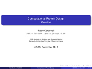 Computational Protein Design
                                            Overview


                                       Pablo Carbonell
                         pablo.carbonell@issb.genopole.fr

                           iSSB, Institute of Systems and Synthetic Biology
                          Genopole, University d’Évry-Val d’Essonne, France



                                 mSSB: December 2010




Pablo Carbonell (iSSB)                Computational Protein Design            mSSB: December 2010   1/3
 