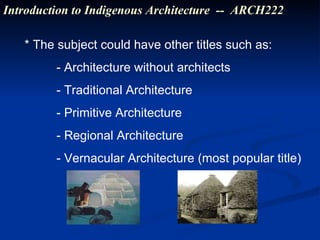 * The subject could have other titles such as: - Architecture without architects - Traditional Architecture - Primitive Architecture - Regional Architecture - Vernacular Architecture (most popular title) Introduction to Indigenous Architecture  --  ARCH222 