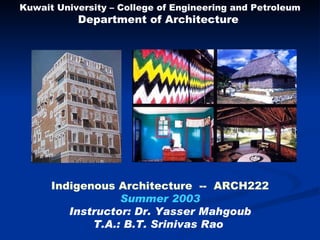 Kuwait University – College of Engineering and Petroleum Department of Architecture  Indigenous Architecture  --  ARCH222 Summer 2003 Instructor: Dr. Yasser Mahgoub T.A.: B.T. Srinivas Rao   