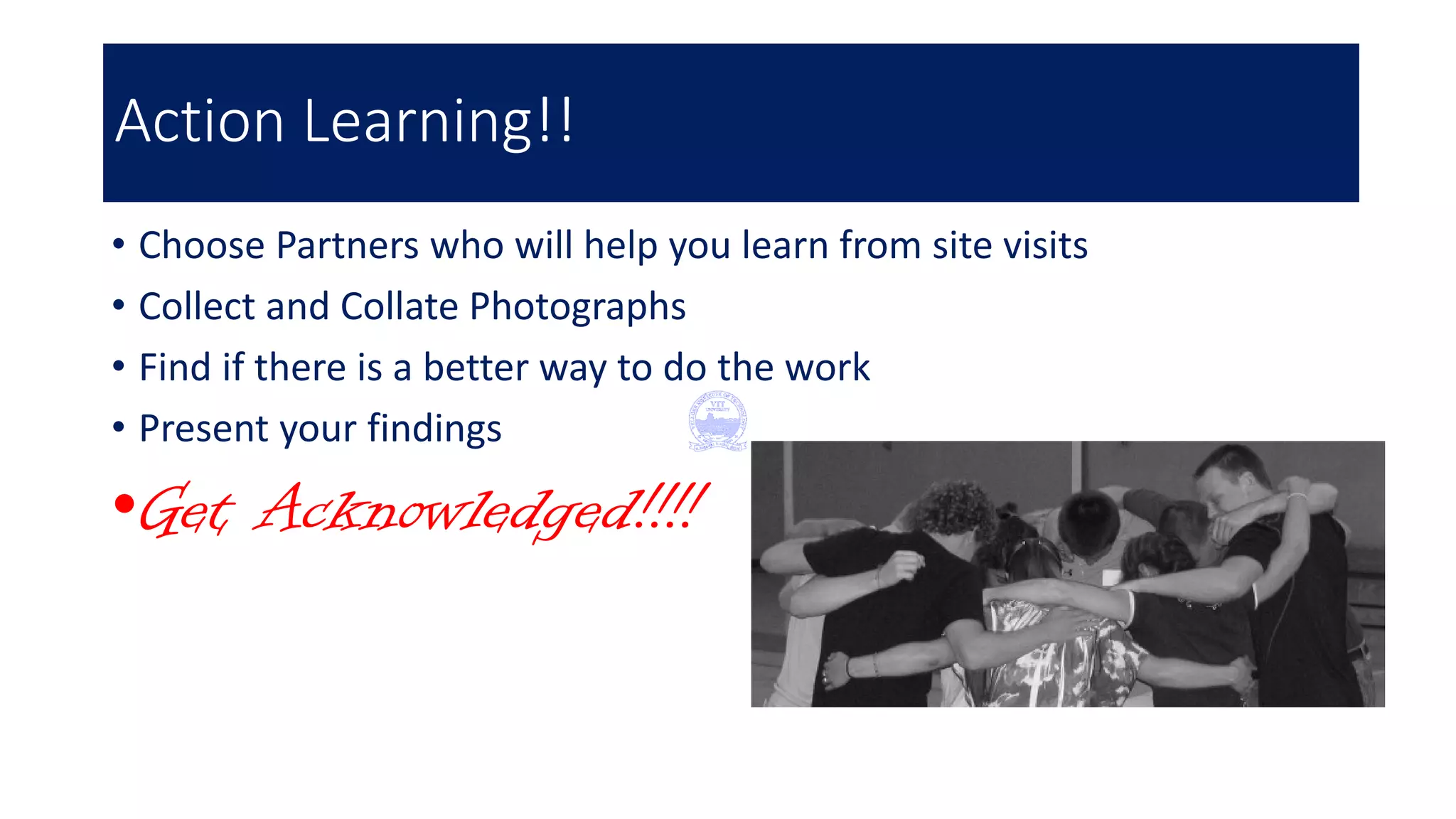 Action Learning!!
• Choose Partners who will help you learn from site visits
• Collect and Collate Photographs
• Find if there is a better way to do the work
• Present your findings
•Get Acknowledged!!!!
 