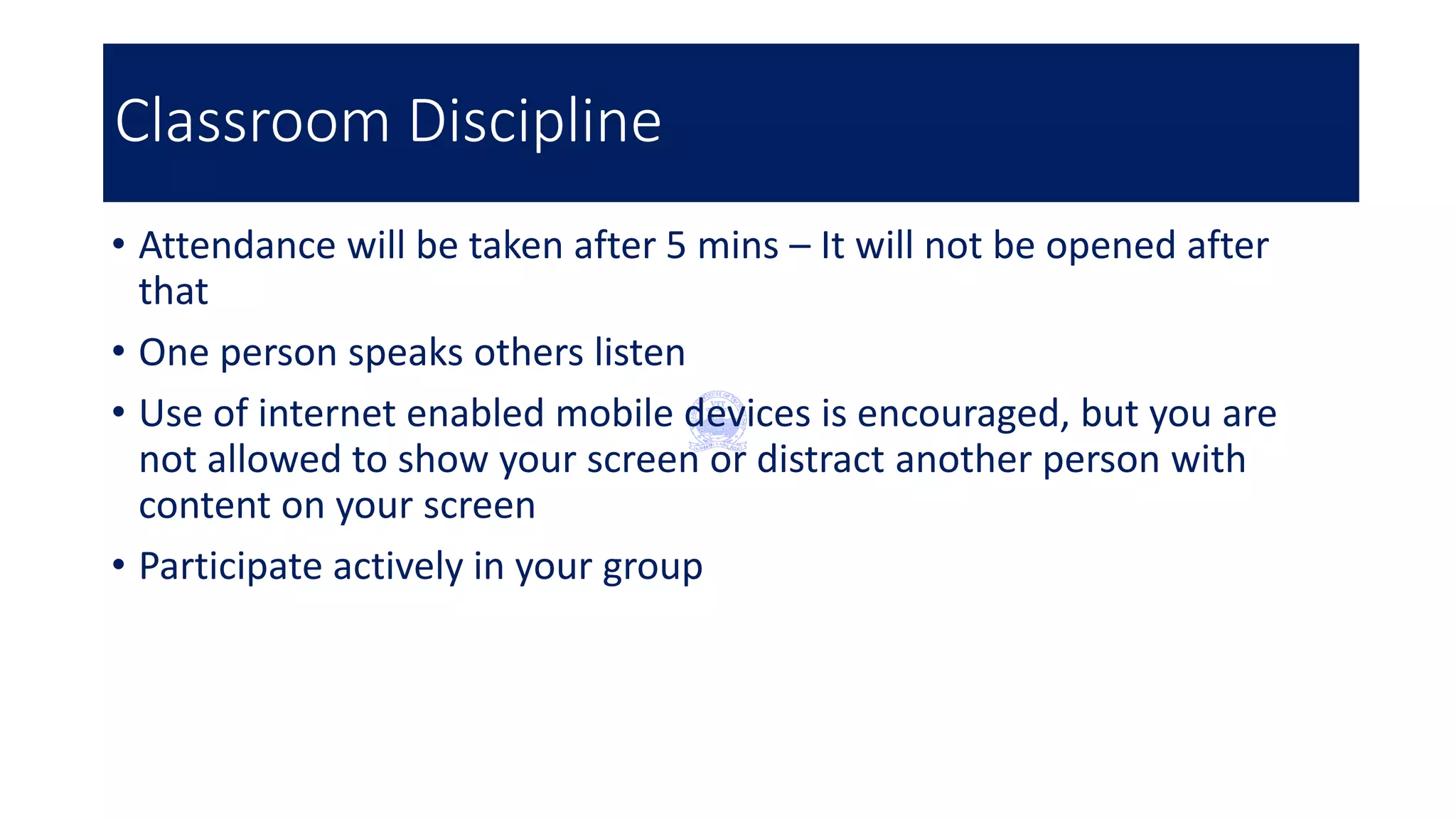 Classroom Discipline
• Attendance will be taken after 5 mins – It will not be opened after
that
• One person speaks others listen
• Use of internet enabled mobile devices is encouraged, but you are
not allowed to show your screen or distract another person with
content on your screen
• Participate actively in your group
 