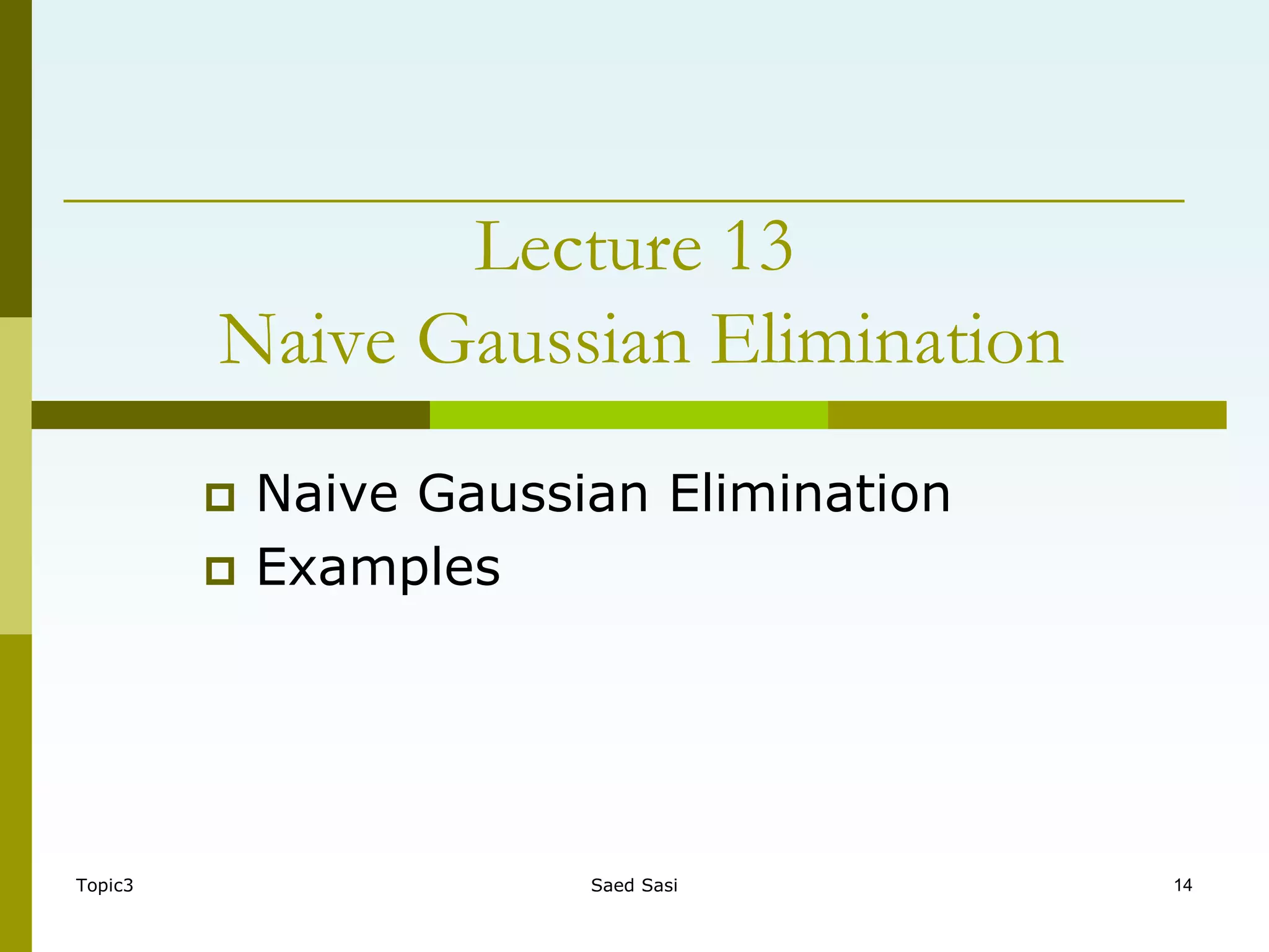 Topic3 Saed Sasi 14
 Naive Gaussian Elimination
 Examples
Lecture 13
Naive Gaussian Elimination
 