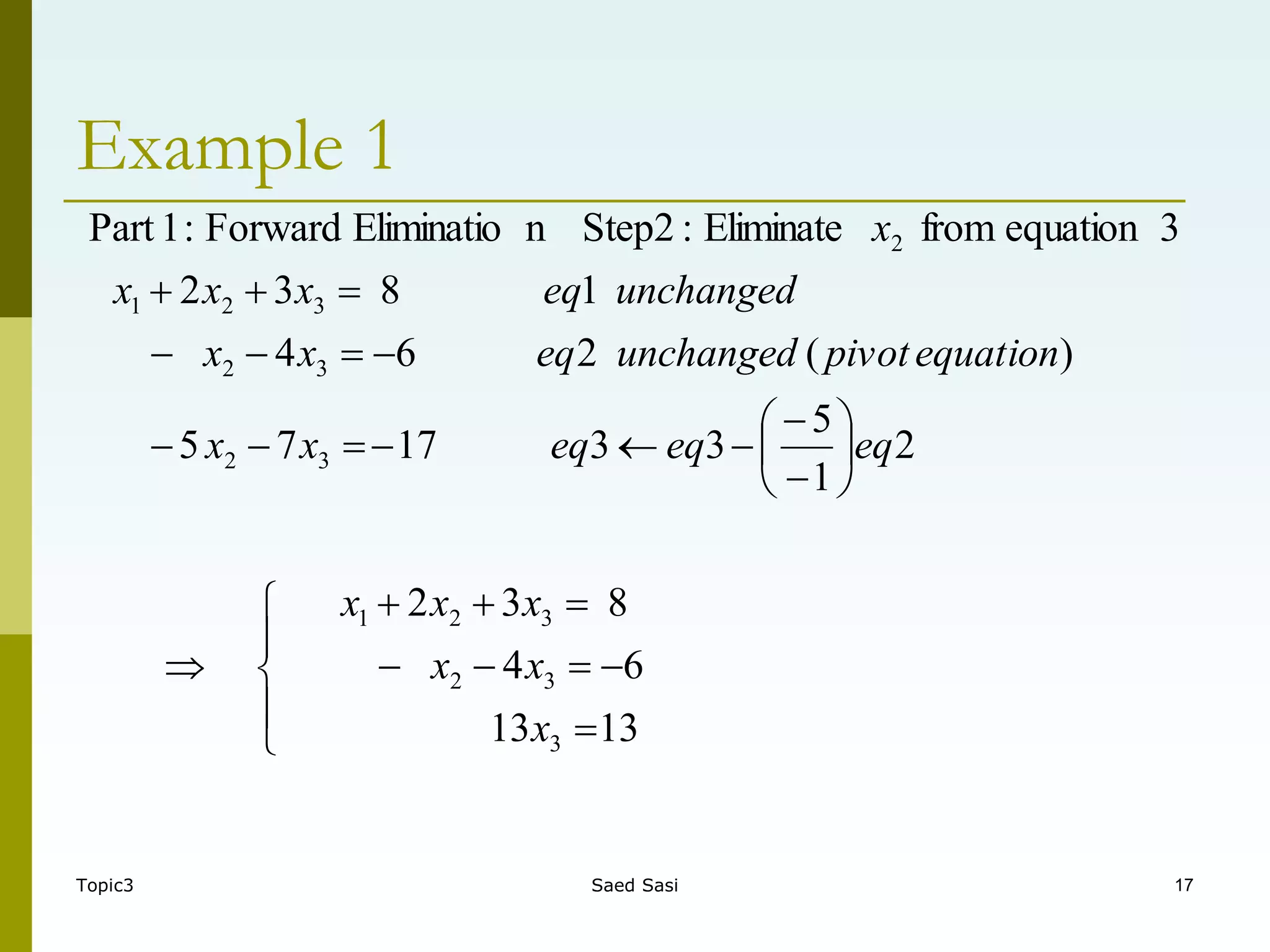 Topic3 Saed Sasi 17
Example 1



































13
13
6
4
8
3
2
2
1
5
3
3
17
7
5
)
(
2
6
4
1
8
3
2
3
equation
from
Eliminate
:
Step2
n
Eliminatio
Forward
:
1
Part
3
3
2
3
2
1
3
2
3
2
3
2
1
2
x
x
x
x
x
x
eq
eq
eq
x
x
equation
pivot
unchanged
eq
x
x
unchanged
eq
x
x
x
x
 