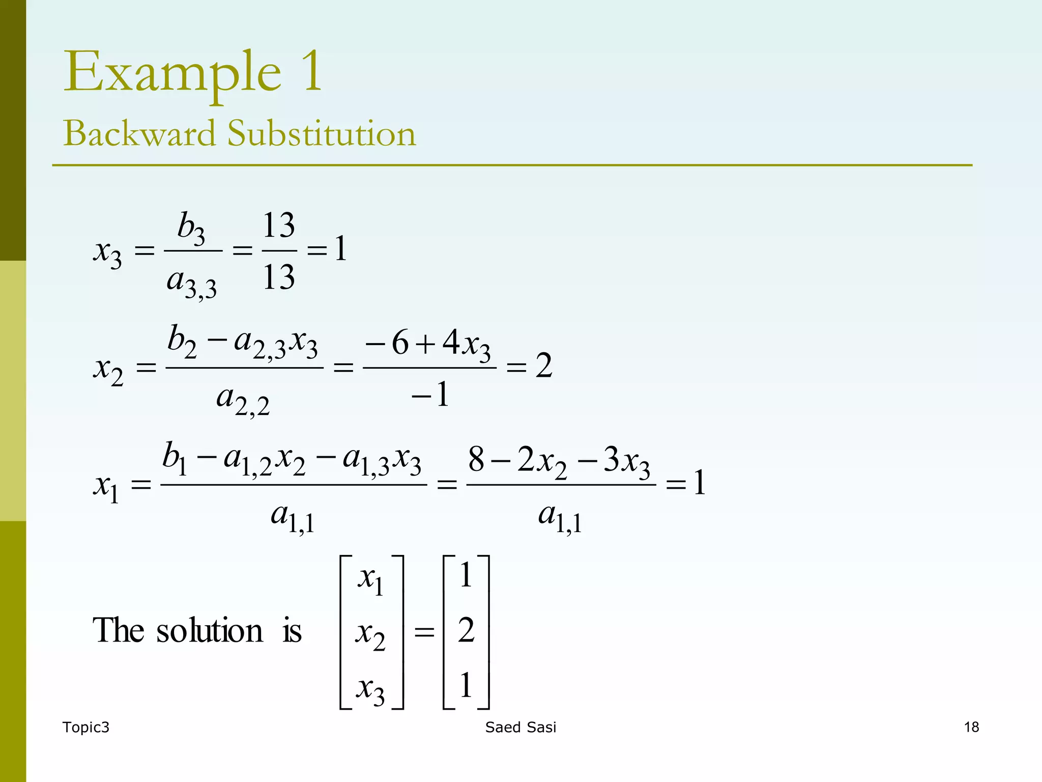 Topic3 Saed Sasi 18
Example 1
Backward Substitution






































1
2
1
is
solution
The
1
3
2
8
2
1
4
6
1
13
13
3
2
1
1
,
1
3
2
1
,
1
3
3
,
1
2
2
,
1
1
1
3
2
,
2
3
3
,
2
2
2
3
,
3
3
3
x
x
x
a
x
x
a
x
a
x
a
b
x
x
a
x
a
b
x
a
b
x
 