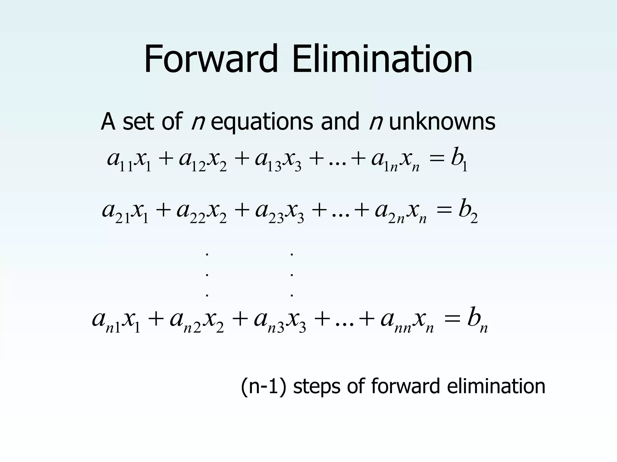 Forward Elimination
A set of n equations and n unknowns
1
1
3
13
2
12
1
11 ... b
x
a
x
a
x
a
x
a n
n 




2
2
3
23
2
22
1
21 ... b
x
a
x
a
x
a
x
a n
n 




n
n
nn
n
n
n b
x
a
x
a
x
a
x
a 



 ...
3
3
2
2
1
1
. .
. .
. .
(n-1) steps of forward elimination
 