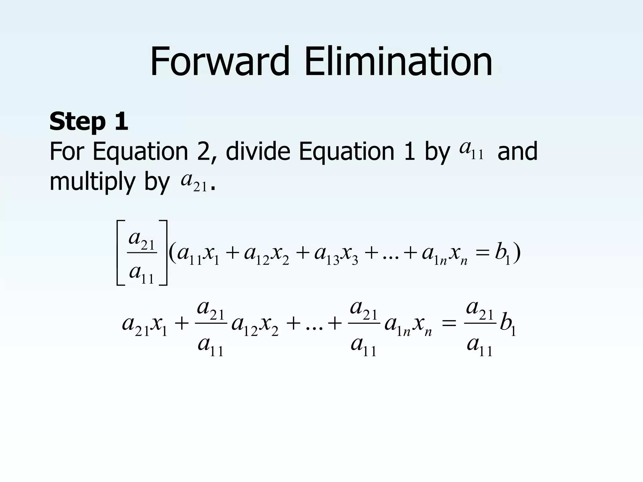 Forward Elimination
Step 1
For Equation 2, divide Equation 1 by and
multiply by .
)
...
( 1
1
3
13
2
12
1
11
11
21
b
x
a
x
a
x
a
x
a
a
a
n
n 










1
11
21
1
11
21
2
12
11
21
1
21 ... b
a
a
x
a
a
a
x
a
a
a
x
a n
n 



11
a
21
a
 