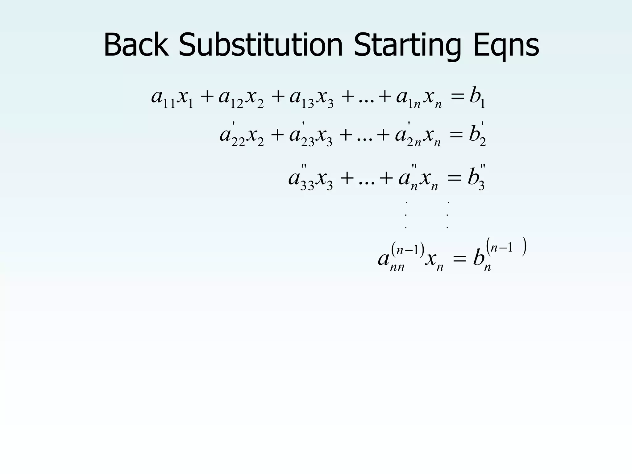 Back Substitution Starting Eqns
'
2
'
2
3
'
23
2
'
22 ... b
x
a
x
a
x
a n
n 



"
3
"
3
"
33 ... b
x
a
x
a n
n 


   
1
1 


n
n
n
n
nn b
x
a
. .
. .
. .
1
1
3
13
2
12
1
11 ... b
x
a
x
a
x
a
x
a n
n 




 