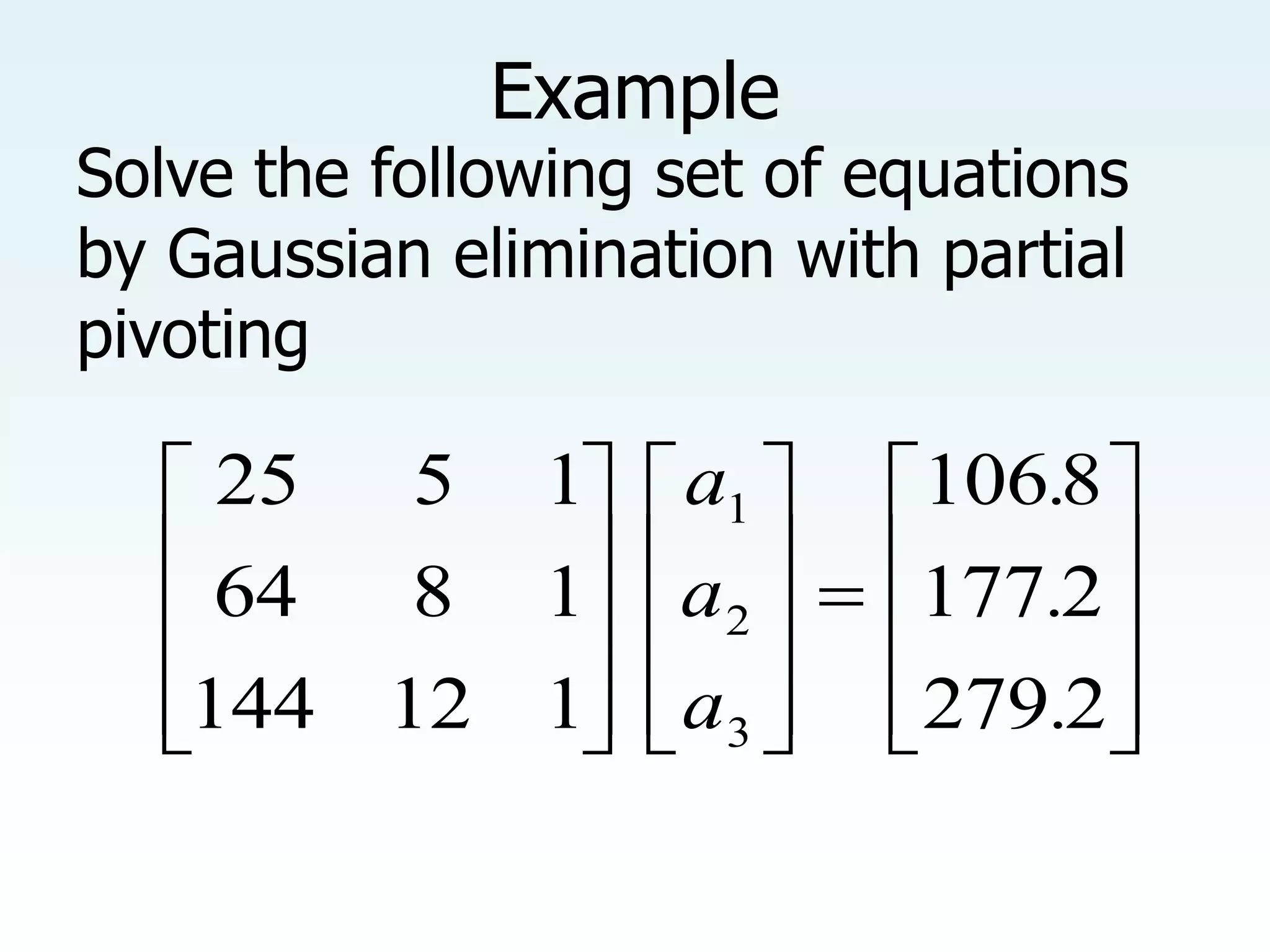 Example































2
279
2
177
8
106
1
12
144
1
8
64
1
5
25
3
2
1
.
.
.
a
a
a
Solve the following set of equations
by Gaussian elimination with partial
pivoting
 