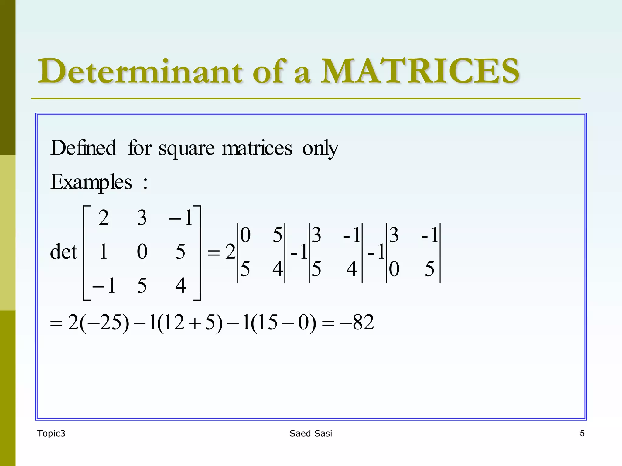 Topic3 Saed Sasi 5
Determinant of a MATRICES
82
)
0
15
(
1
)
5
12
(
1
)
25
(
2
5
0
1
-
3
1
-
4
5
1
-
3
1
-
4
5
5
0
2
4
5
1
5
0
1
1
3
2
det
:
Examples
only
matrices
square
for
Defined





















 