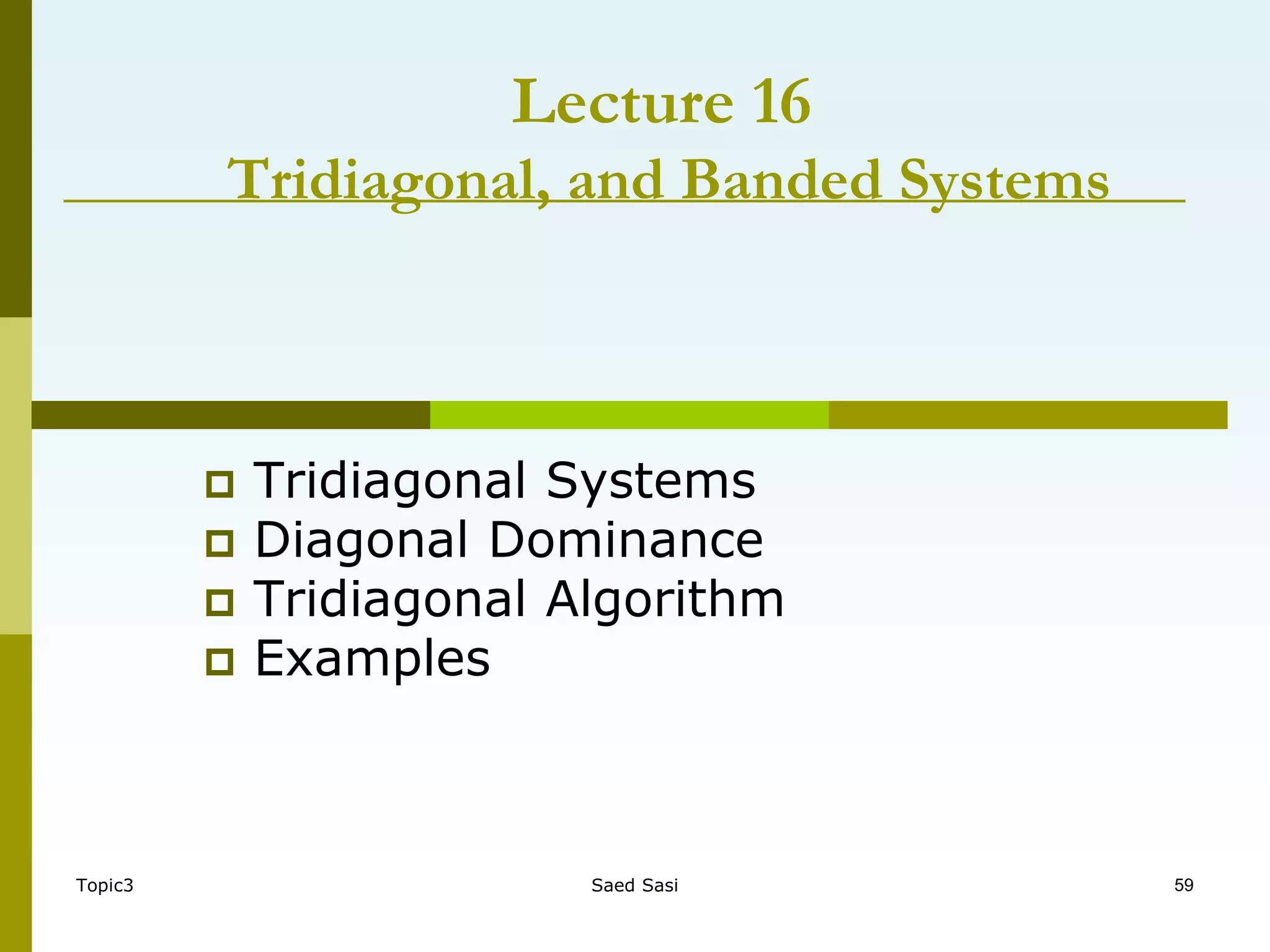 Topic3 Saed Sasi 59
Lecture 16
Tridiagonal, and Banded Systems
 Tridiagonal Systems
 Diagonal Dominance
 Tridiagonal Algorithm
 Examples
 