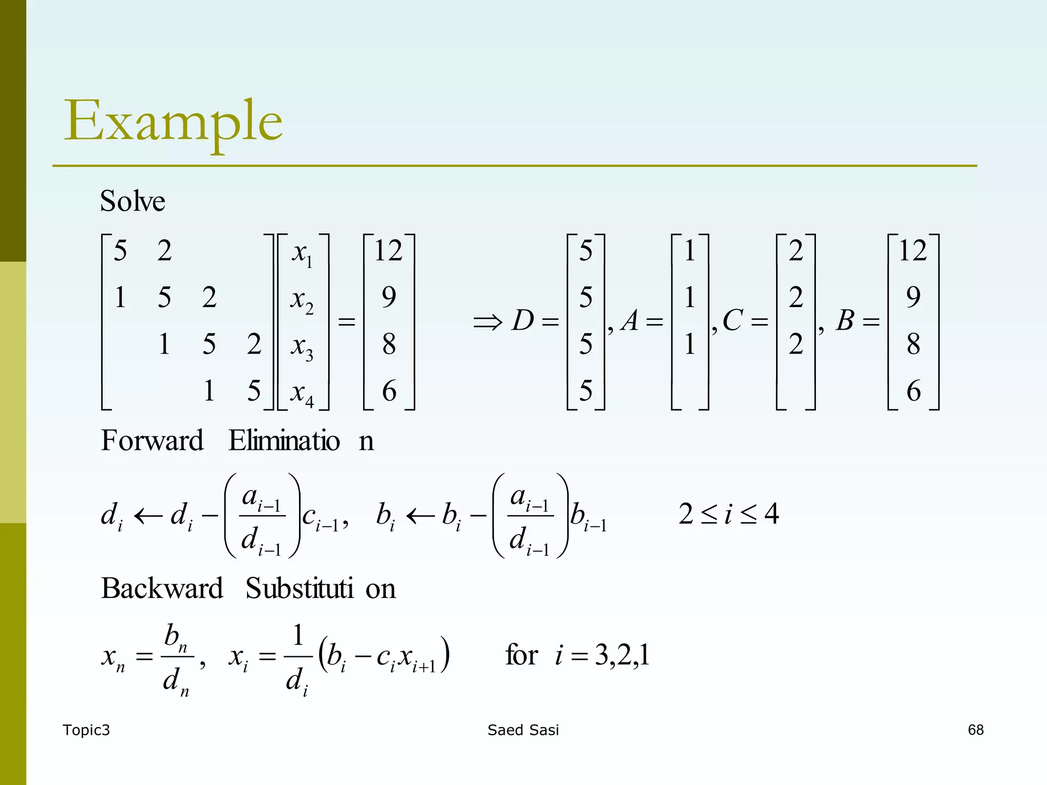 Topic3 Saed Sasi 68
Example
  1
,
2
,
3
for
1
,
on
Substituti
Backward
4
2
,
n
Eliminatio
Forward
6
8
9
12
,
2
2
2
,
1
1
1
,
5
5
5
5
6
8
9
12
5
1
2
5
1
2
5
1
2
5
Solve
1
1
1
1
1
1
1
4
3
2
1



























































































































i
x
c
b
d
x
d
b
x
i
b
d
a
b
b
c
d
a
d
d
B
C
A
D
x
x
x
x
i
i
i
i
i
n
n
n
i
i
i
i
i
i
i
i
i
i
 