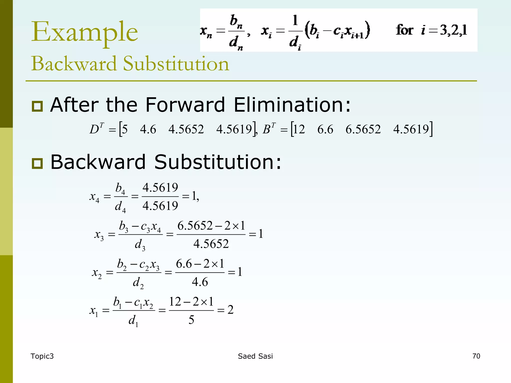 Topic3 Saed Sasi 70
Example
Backward Substitution
 After the Forward Elimination:
 Backward Substitution:
   
2
5
1
2
12
1
6
.
4
1
2
6
.
6
1
5652
.
4
1
2
5652
.
6
,
1
5619
.
4
5619
.
4
5619
.
4
5652
.
6
6
.
6
12
,
5619
.
4
5652
.
4
6
.
4
5
1
2
1
1
1
2
3
2
2
2
3
4
3
3
3
4
4
4























d
x
c
b
x
d
x
c
b
x
d
x
c
b
x
d
b
x
B
D T
T
 