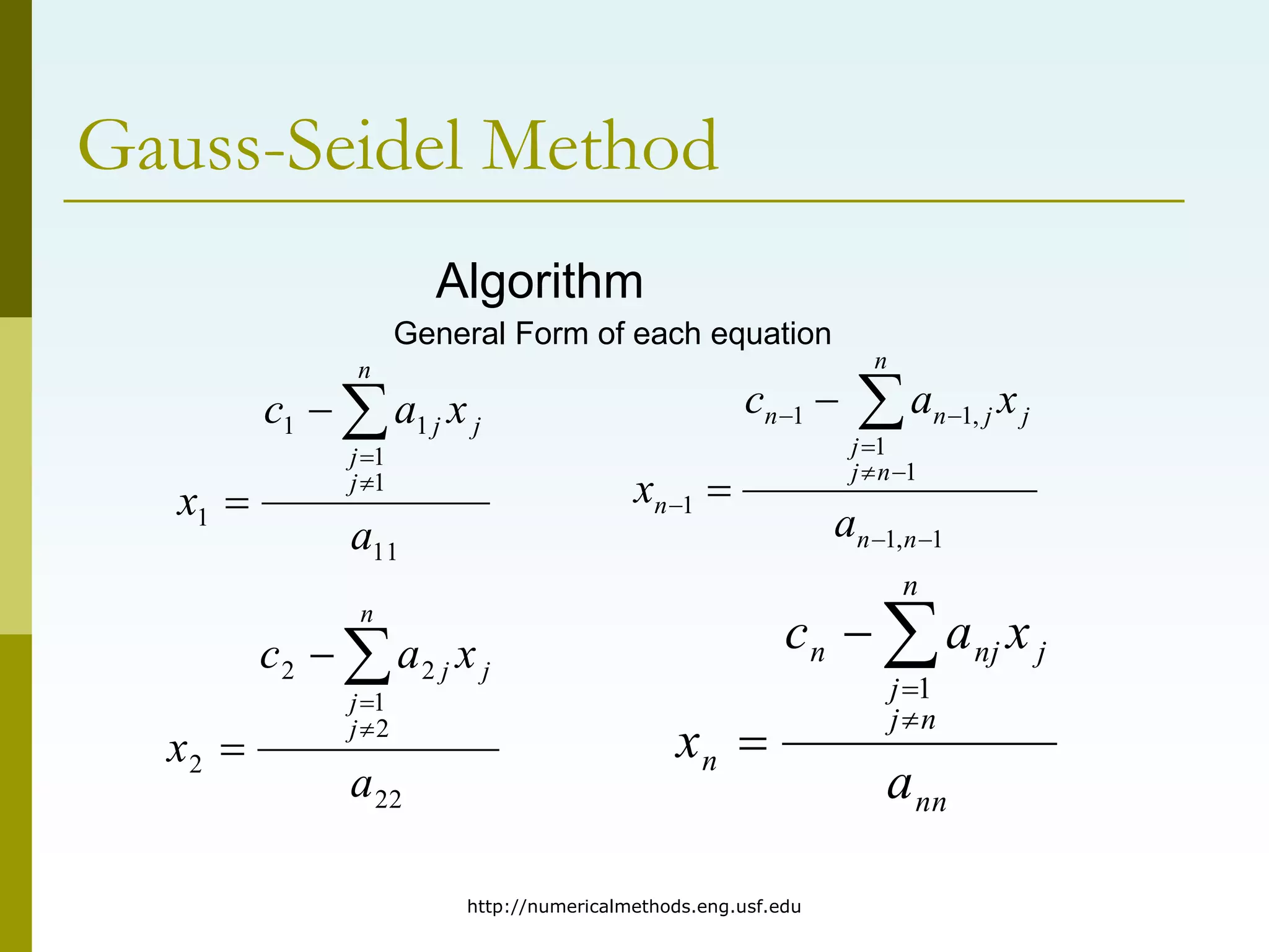 http://numericalmethods.eng.usf.edu
Gauss-Seidel Method
Algorithm
General Form of each equation
11
1
1
1
1
1
a
x
a
c
x
n
j
j
j
j





22
2
1
2
2
2
a
x
a
c
x
j
n
j
j
j





1
,
1
1
1
,
1
1
1











n
n
n
n
j
j
j
j
n
n
n
a
x
a
c
x
nn
n
n
j
j
j
nj
n
n
a
x
a
c
x





1
 