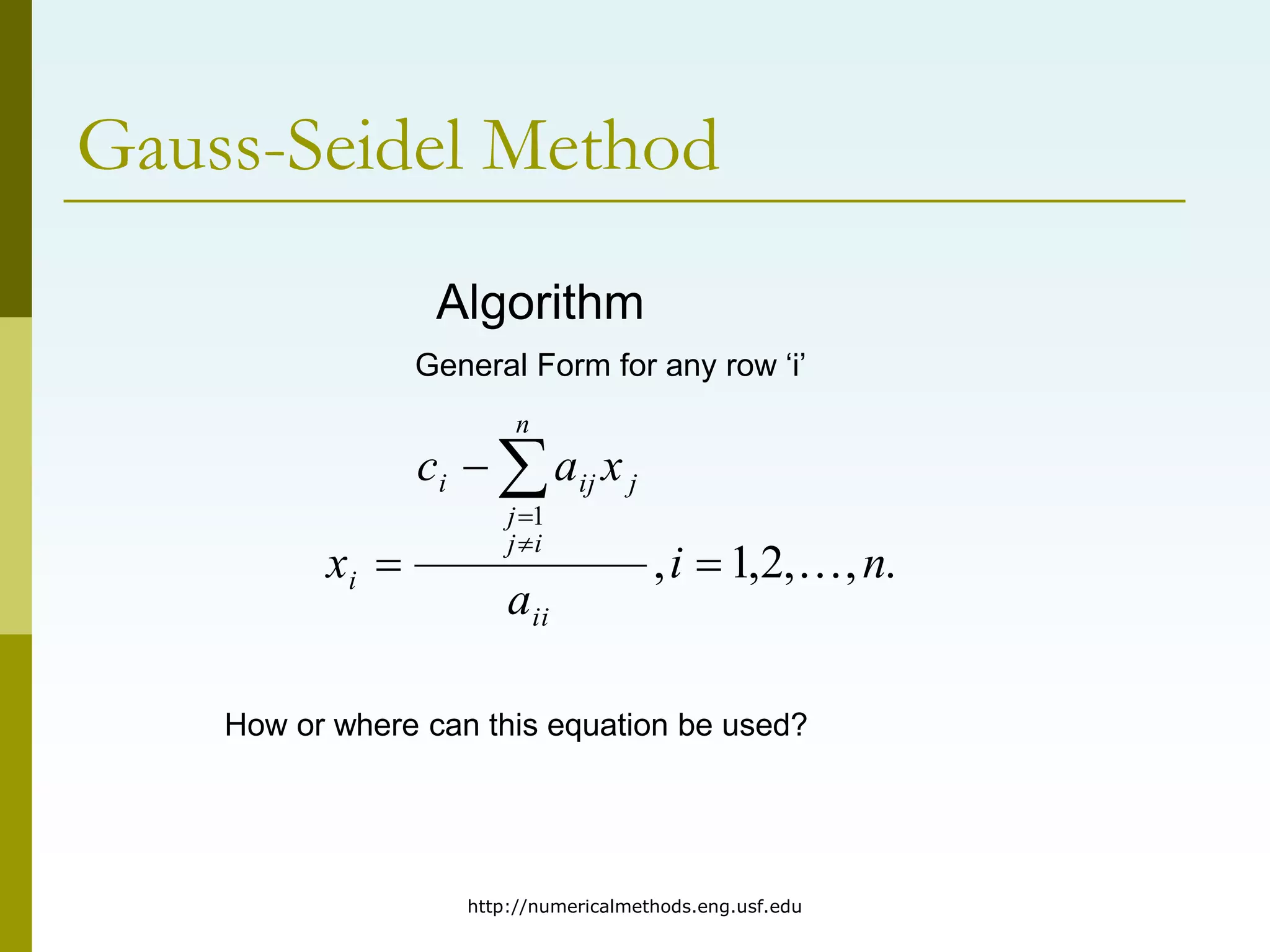 http://numericalmethods.eng.usf.edu
Gauss-Seidel Method
Algorithm
General Form for any row ‘i’
.
,
,
2
,
1
,
1
n
i
a
x
a
c
x
ii
n
i
j
j
j
ij
i
i 






How or where can this equation be used?
 