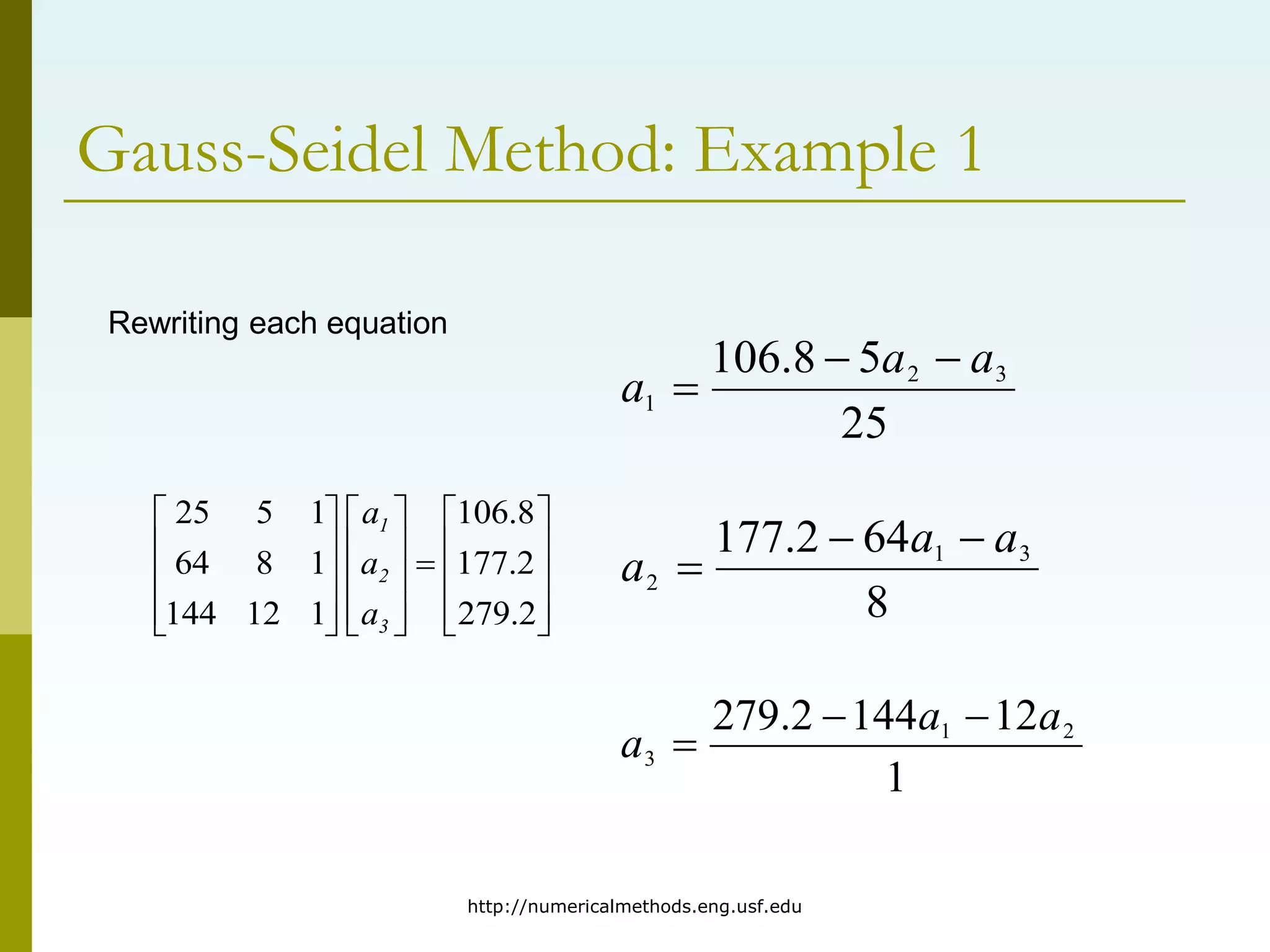 http://numericalmethods.eng.usf.edu
Gauss-Seidel Method: Example 1
Rewriting each equation































2
.
279
2
.
177
8
.
106
1
12
144
1
8
64
1
5
25
3
2
1
a
a
a
25
5
8
.
106 3
2
1
a
a
a



8
64
2
.
177 3
1
2
a
a
a



1
12
144
2
.
279 2
1
3
a
a
a



 