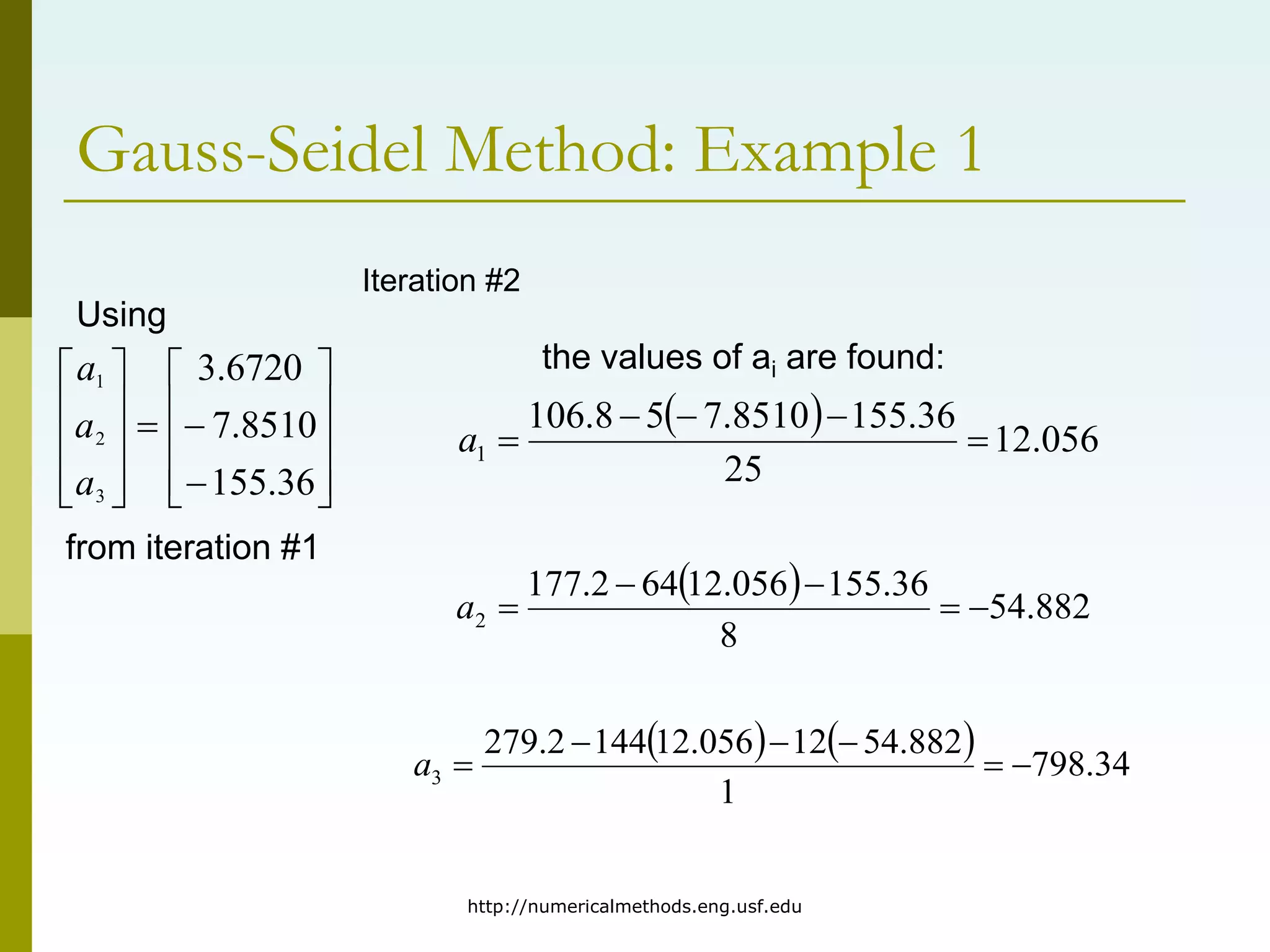 http://numericalmethods.eng.usf.edu
Gauss-Seidel Method: Example 1
Iteration #2
Using























36
.
155
8510
.
7
6720
.
3
3
2
1
a
a
a
  056
.
12
25
36
.
155
8510
.
7
5
8
.
106
1 




a
  882
.
54
8
36
.
155
056
.
12
64
2
.
177
2 




a
    34
.
798
1
882
.
54
12
056
.
12
144
2
.
279
3 





a
from iteration #1
the values of ai are found:
 