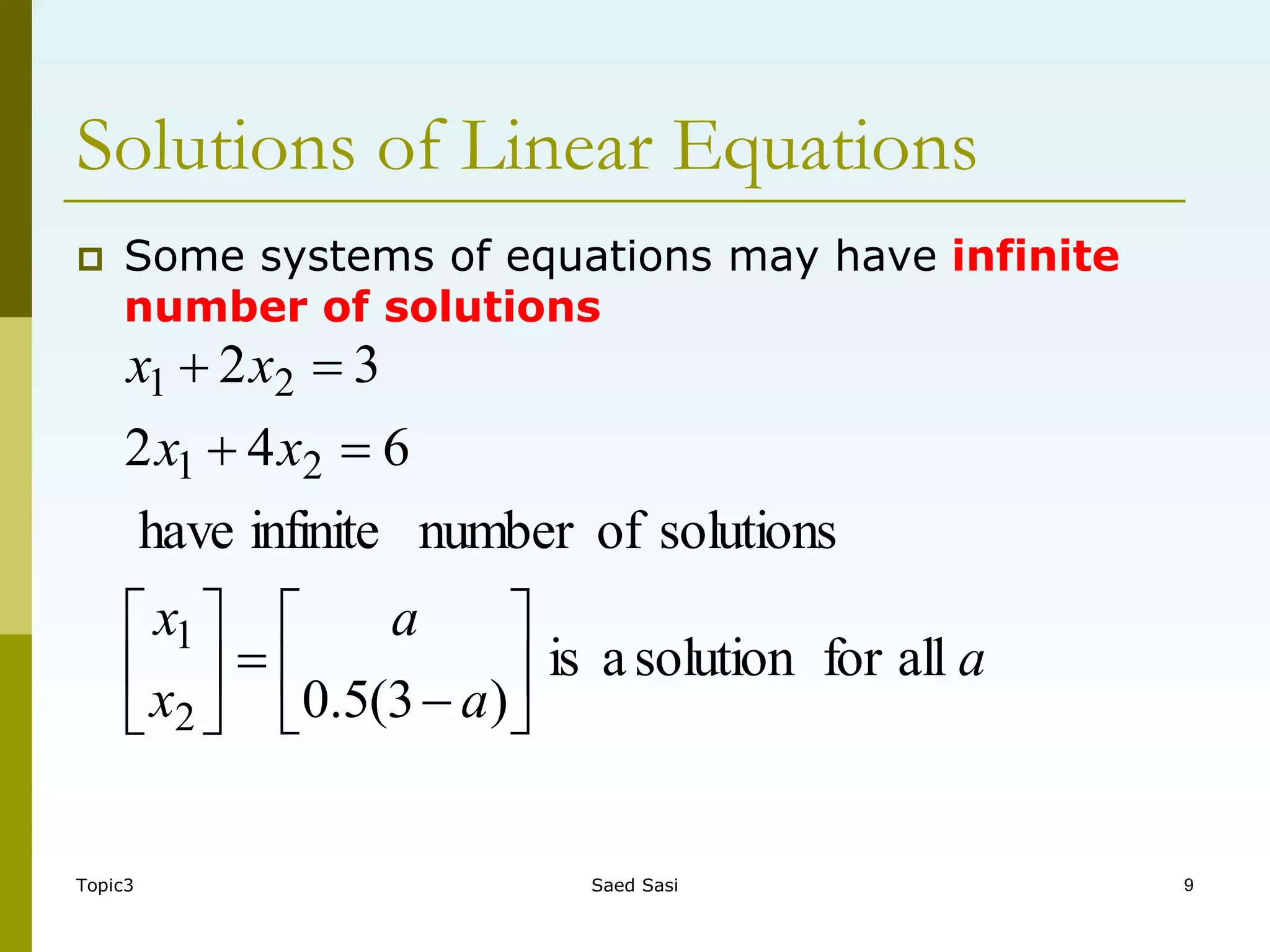 Topic3 Saed Sasi 9
Solutions of Linear Equations
 Some systems of equations may have infinite
number of solutions
all
for
solution
a
is
)
3
(
5
.
0
solutions
of
number
infinite
have
6
4
2
3
2
2
1
2
1
2
1
a
a
a
x
x
x
x
x
x


















 