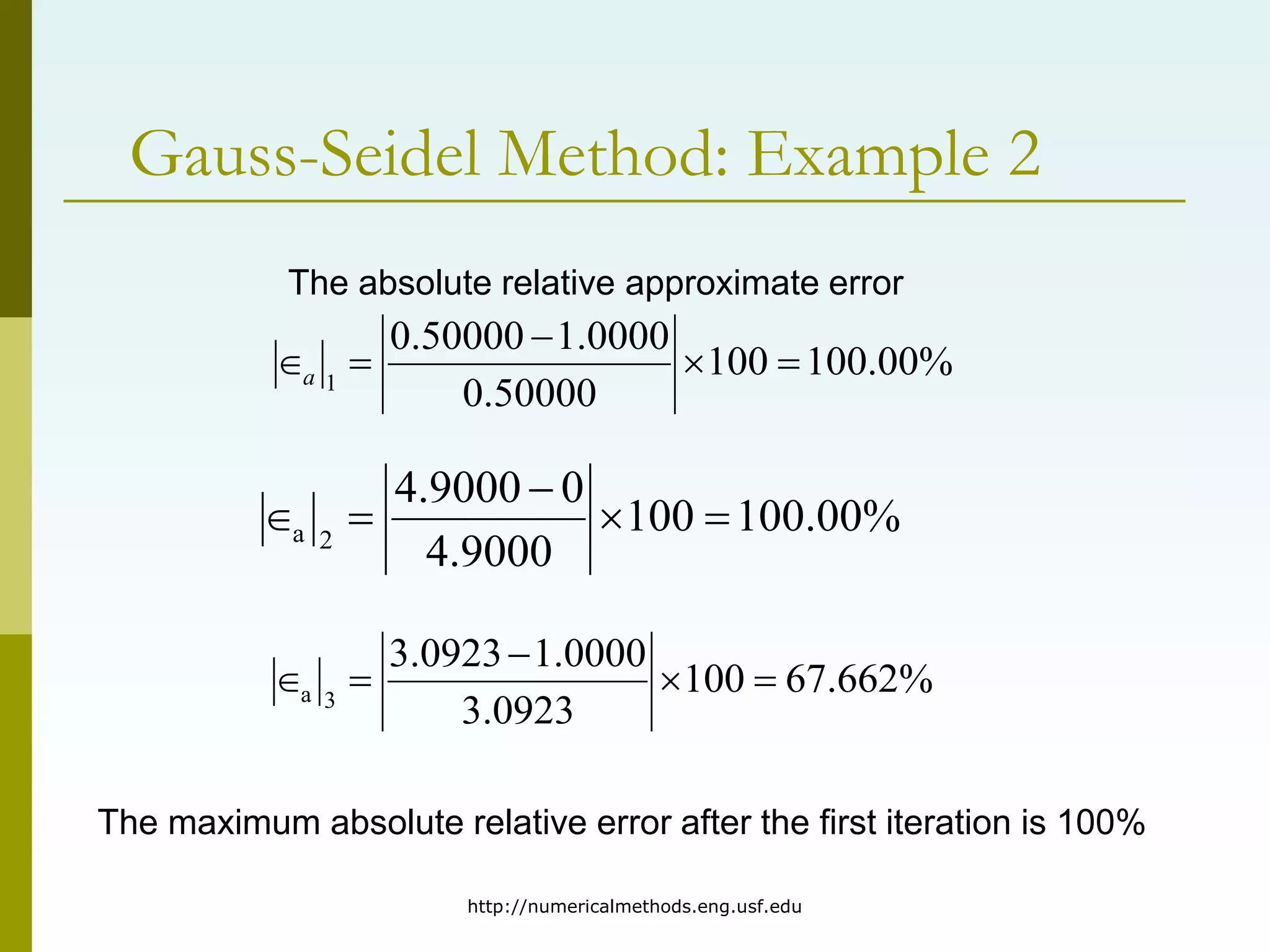http://numericalmethods.eng.usf.edu
Gauss-Seidel Method: Example 2
The absolute relative approximate error
%
00
.
100
100
50000
.
0
0000
.
1
50000
.
0
1




a
%
00
.
100
100
9000
.
4
0
9000
.
4
2
a 




%
662
.
67
100
0923
.
3
0000
.
1
0923
.
3
3
a 




The maximum absolute relative error after the first iteration is 100%
 