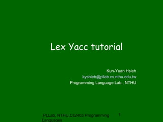 Lex Yacc tutorial 
Kun-Yuan Hsieh 
kyshieh@pllab.cs.nthu.edu.tw 
Programming Language Lab., NTHU 
PLLab, NTHU,Cs2403 Programming 
Languages 
1 
 