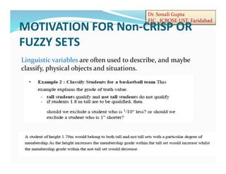 Dr. Sonali Gupta
FIC , JCBOSE UST, Faridabad
MOTIVATION FOR Non-CRISP OR
FUZZY SETS
Linguistic variables are often used to describe, and maybe
classify, physical objects and situations.
 