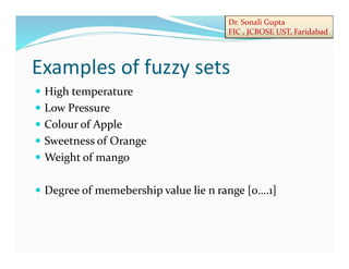 Dr. Sonali Gupta
FIC , JCBOSE UST, Faridabad
Examples of fuzzy sets
 High temperature
 Low Pressure
 Colour of Apple
 Sweetness of Orange
 Weight of mango
 Degree of memebership value lie n range [0….1]
 