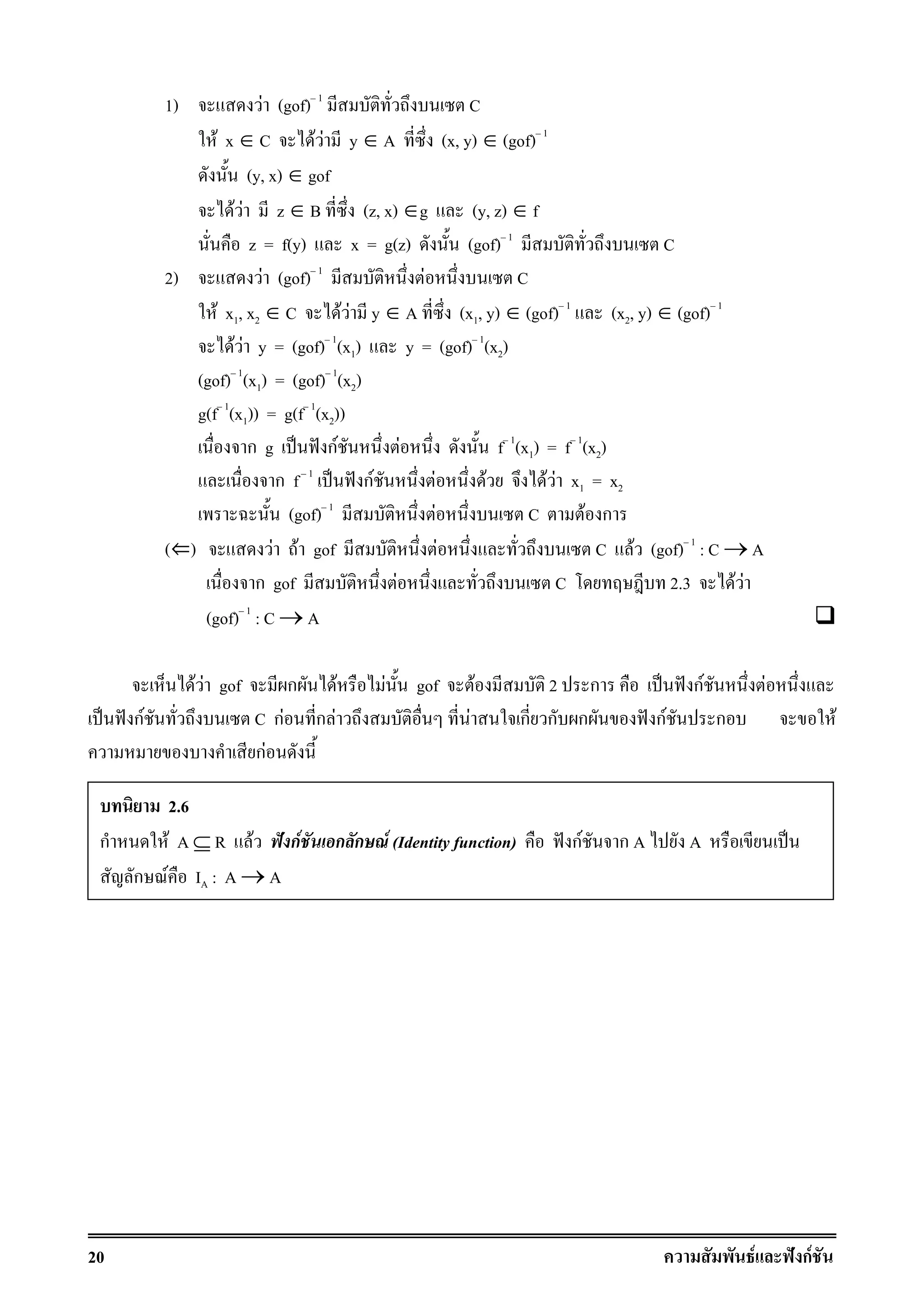 20 F ˆ กF
1) F (gof) 1
C
F x ∈ C F F y ∈ A (x, y) ∈ (gof) 1
(y, x) ∈ gof
F F z ∈ B (z, x) ∈g (y, z) ∈ f
z = f(y) x = g(z) (gof) 1
C
2) F (gof) 1
F C
F x1, x2 ∈ C F F y ∈ A (x1, y) ∈ (gof) 1
(x2, y) ∈ (gof) 1
F F y = (gof) 1
(x1) y = (gof) 1
(x2)
(gof) 1
(x1) = (gof) 1
(x2)
g(f 1
(x1)) = g(f 1
(x2))
ก g ˈ ˆ กF F f 1
(x1) = f 1
(x2)
ก f 1
ˈ ˆ กF F F F F x1 = x2
(gof) 1
F C F ก
(›) F F gof F C F (gof) 1
: C → A
ก gof F C 2.3 F F
(gof) 1
: C → A
F F gof ก F F gof F 2 ก ˈ ˆ กF F
ˈ ˆ กF C กF ก F F ก ก ก ˆ กF ก F
กF
2.6
ก F A ⊆ R F ˆ กF ก ก F (Identity function) ˆ กF ก A A ˈ
ก F IA : A → A
 